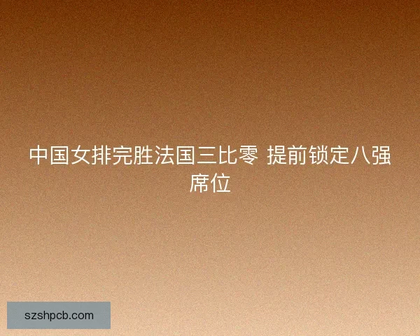 中国女排完胜法国三比零 提前锁定八强席位