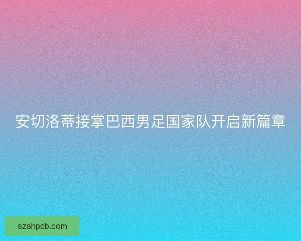安切洛蒂接掌巴西男足国家队开启新篇章