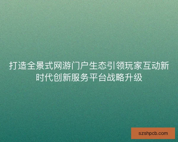 打造全景式网游门户生态引领玩家互动新时代创新服务平台战略升级