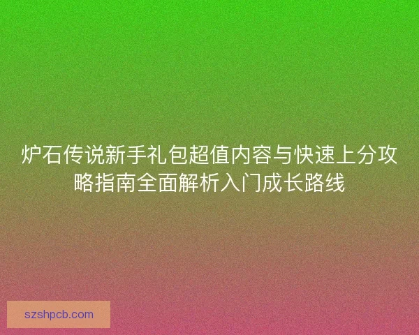 炉石传说新手礼包超值内容与快速上分攻略指南全面解析入门成长路线