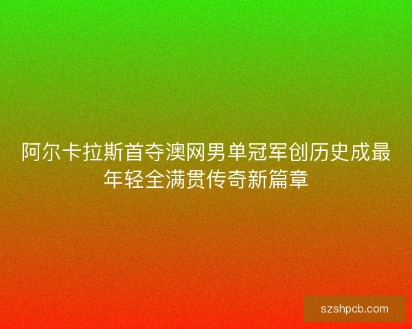 阿尔卡拉斯首夺澳网男单冠军创历史成最年轻全满贯传奇新篇章