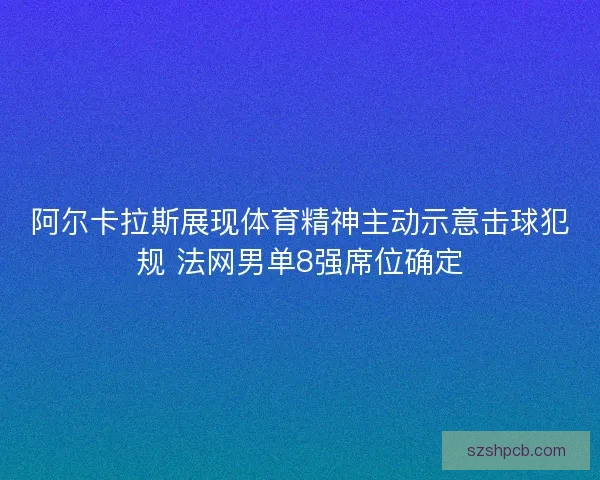 阿尔卡拉斯展现体育精神主动示意击球犯规 法网男单8强席位确定